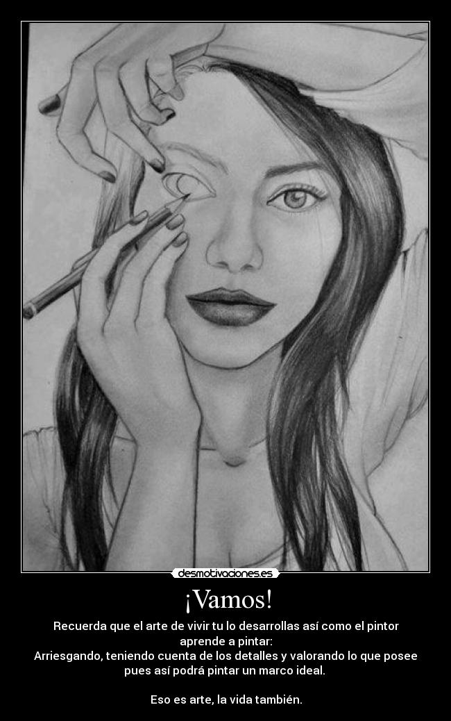 ¡Vamos! - Recuerda que el arte de vivir tu lo desarrollas así como el pintor
aprende a pintar:
Arriesgando, teniendo cuenta de los detalles y valorando lo que posee
pues así podrá pintar un marco ideal. 

Eso es arte, la vida también.