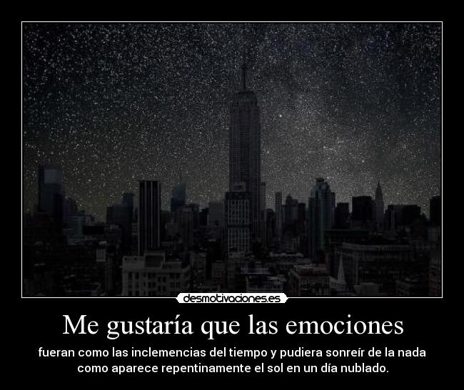 Me gustaría que las emociones - fueran como las inclemencias del tiempo y pudiera sonreír de la nada
como aparece repentinamente el sol en un día nublado.