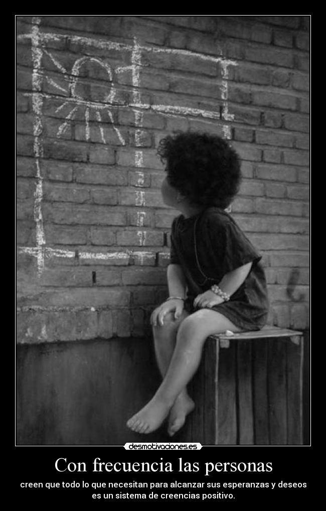 Con frecuencia las personas - creen que todo lo que necesitan para alcanzar sus esperanzas y deseos
es un sistema de creencias positivo.