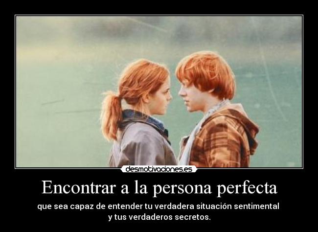 Encontrar a la persona perfecta - que sea capaz de entender tu verdadera situación sentimental 
y tus verdaderos secretos.