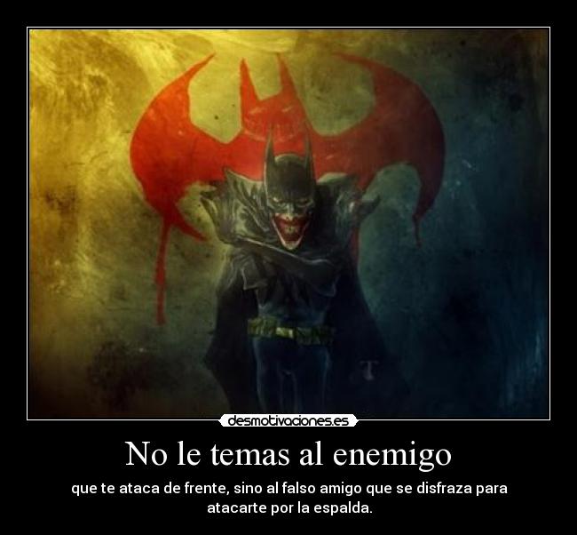 No le temas al enemigo - que te ataca de frente, sino al falso amigo que se disfraza para atacarte por la espalda.