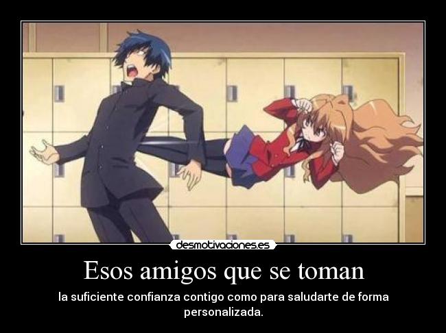 Esos amigos que se toman - la suficiente confianza contigo como para saludarte de forma personalizada.