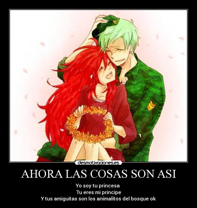 AHORA LAS COSAS SON ASI - Yo soy tu princesa 
Tu eres mi principe
Y tus amiguitas son los animalitos del bosque ok