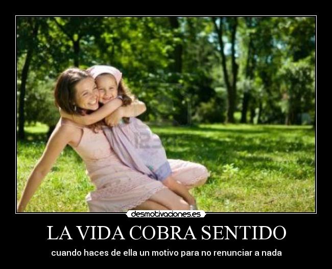 LA VIDA COBRA SENTIDO - cuando haces de ella un motivo para no renunciar a nada