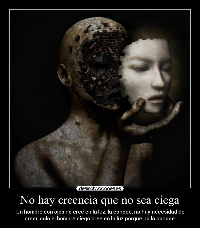 No hay creencia que no sea ciega - Un hombre con ojos no cree en la luz, la conoce, no hay necesidad de
creer, sólo el hombre ciego cree en la luz porque no la conoce.