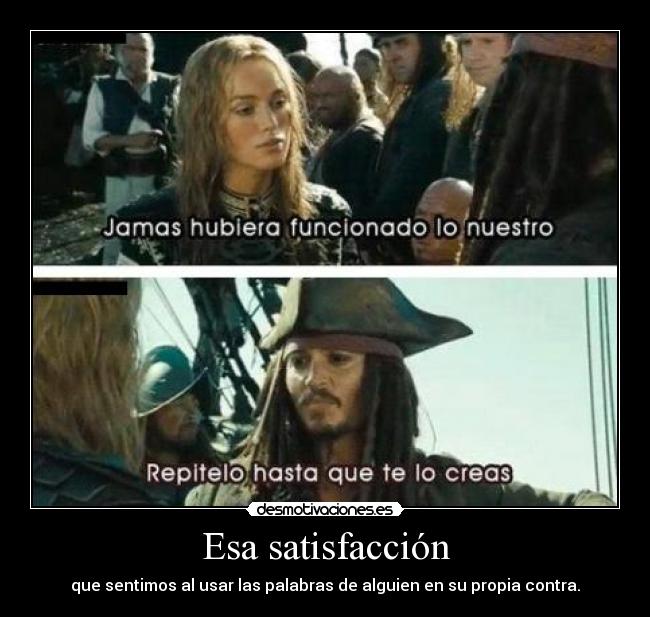 Esa satisfacción - que sentimos al usar las palabras de alguien en su propia contra.