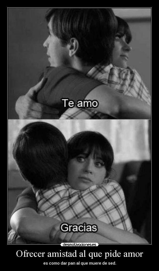 Ofrecer amistad al que pide amor - es como dar pan al que muere de sed.