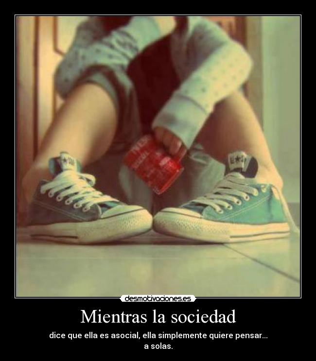 Mientras la sociedad - dice que ella es asocial, ella simplemente quiere pensar...
a solas.
