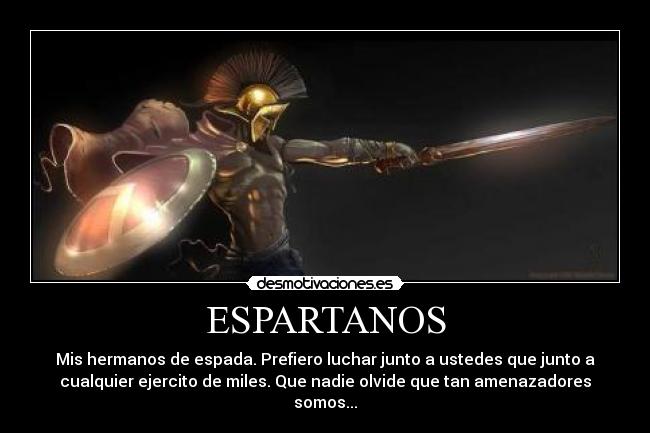 ESPARTANOS - Mis hermanos de espada. Prefiero luchar junto a ustedes que junto a
cualquier ejercito de miles. Que nadie olvide que tan amenazadores
somos...
