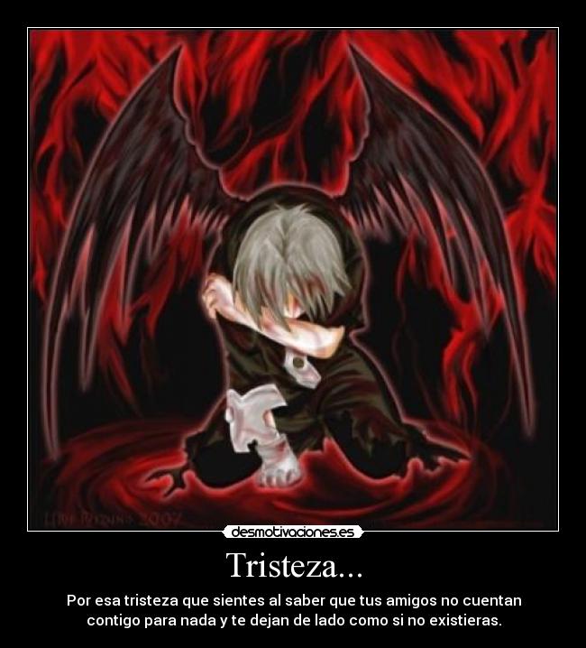 Tristeza... - Por esa tristeza que sientes al saber que tus amigos no cuentan
contigo para nada y te dejan de lado como si no existieras.