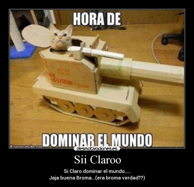 Sii Claroo - Si Claro dominar el mundo.....
Jaja buena Broma...(era broma verdad??)