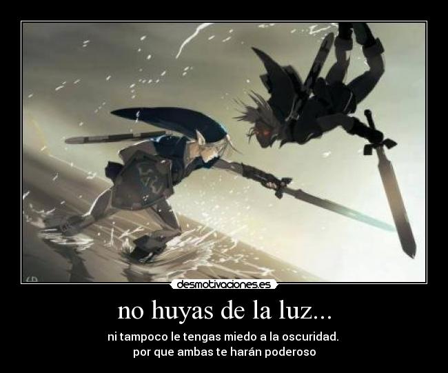 no huyas de la luz... - ni tampoco le tengas miedo a la oscuridad. 
por que ambas te harán poderoso