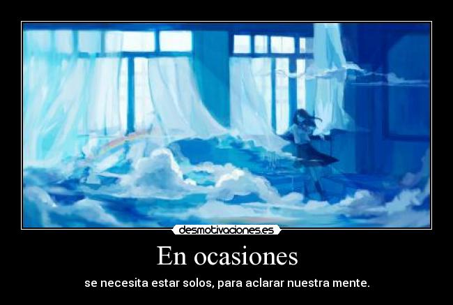 En ocasiones - se necesita estar solos, para aclarar nuestra mente.