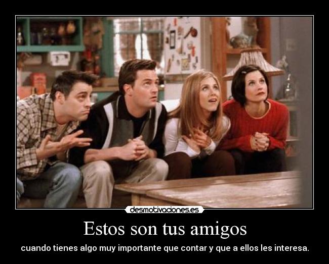 Estos son tus amigos - cuando tienes algo muy importante que contar y que a ellos les interesa.