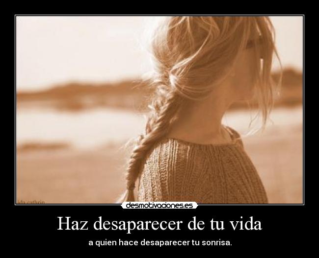 Haz desaparecer de tu vida - a quien hace desaparecer tu sonrisa.