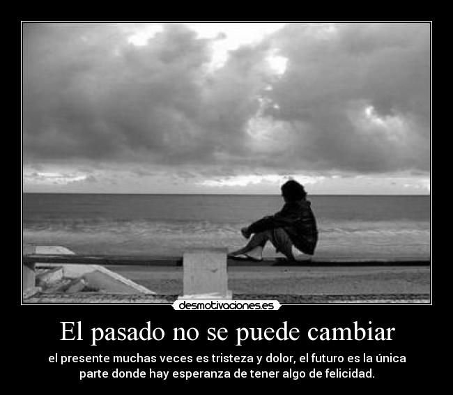 El pasado no se puede cambiar - el presente muchas veces es tristeza y dolor, el futuro es la única
parte donde hay esperanza de tener algo de felicidad.