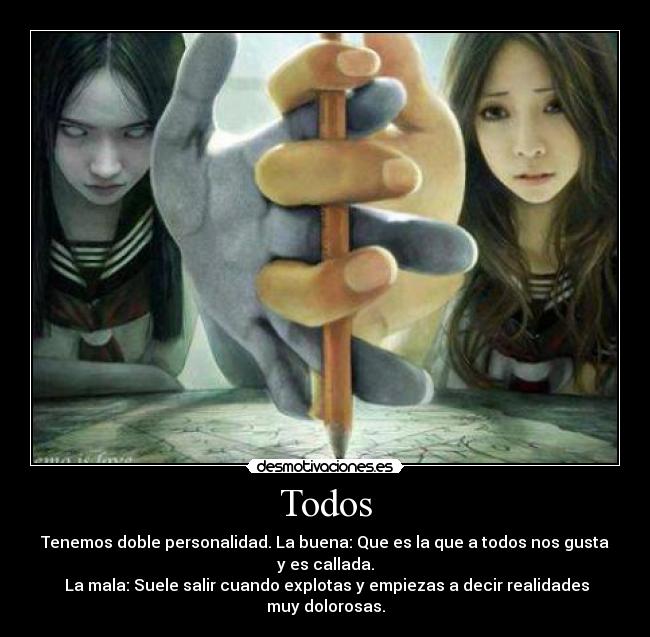 Todos - Tenemos doble personalidad. La buena: Que es la que a todos nos gusta y es callada.
La mala: Suele salir cuando explotas y empiezas a decir realidades muy dolorosas.