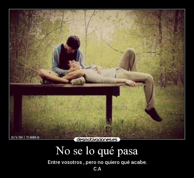 No se lo qué pasa - Entre vosotros , pero no quiero qué acabe.
C.A
