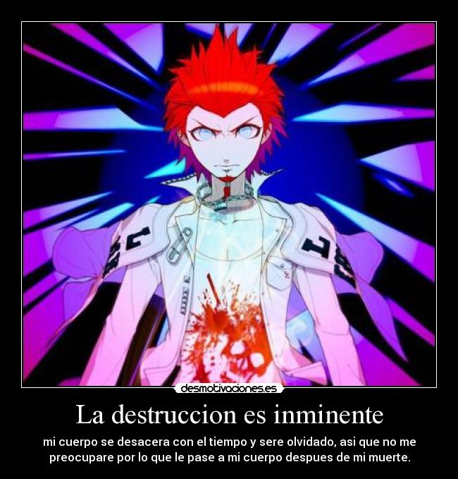La destruccion es inminente - mi cuerpo se desacera con el tiempo y sere olvidado, asi que no me
preocupare por lo que le pase a mi cuerpo despues de mi muerte.