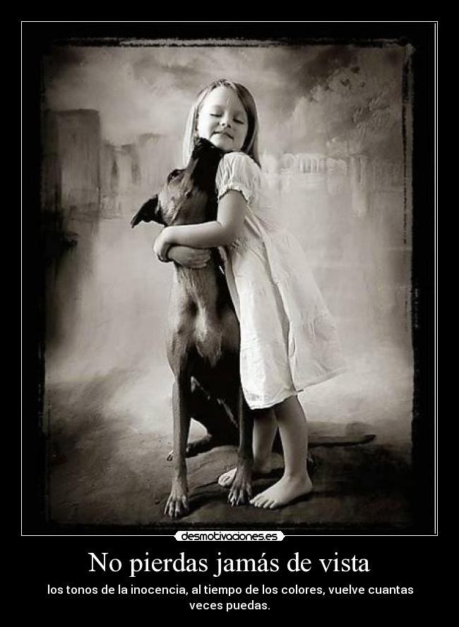 No pierdas jamás de vista - los tonos de la inocencia, al tiempo de los colores, vuelve cuantas veces puedas.