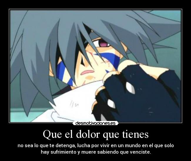 Que el dolor que tienes - no sea lo que te detenga, lucha por vivir en un mundo en el que solo
hay sufrimiento y muere sabiendo que venciste.
