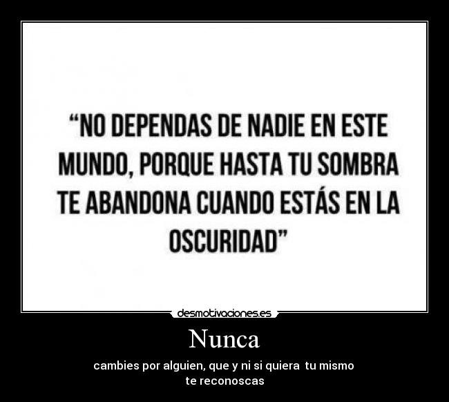 Nunca - cambies por alguien, que y ni si quiera  tu mismo 
te reconoscas