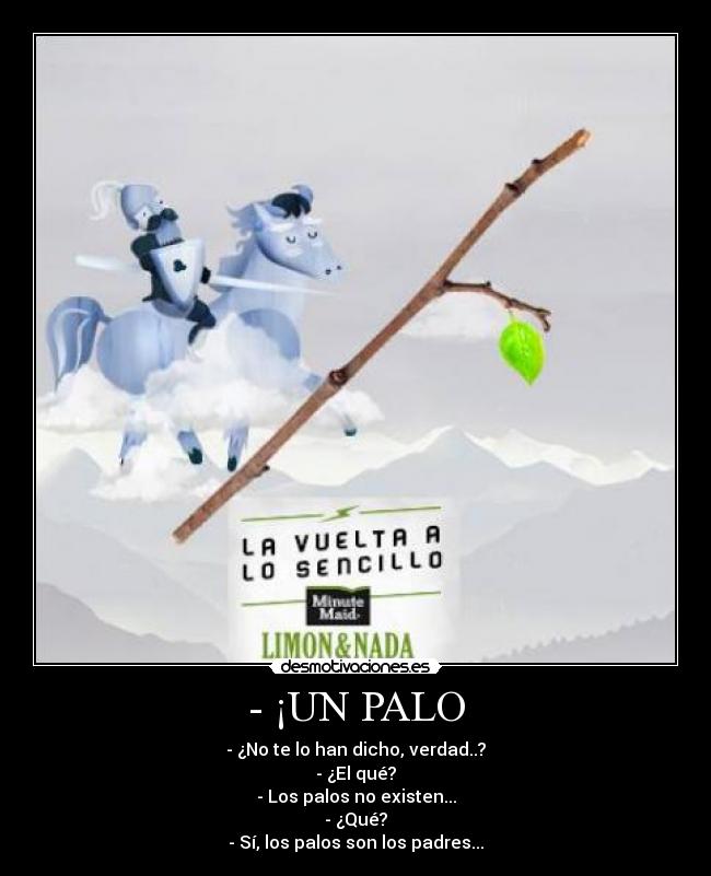- ¡UN PALO - - ¿No te lo han dicho, verdad..?
- ¿El qué?
- Los palos no existen...
- ¿Qué?
- Sí, los palos son los padres...