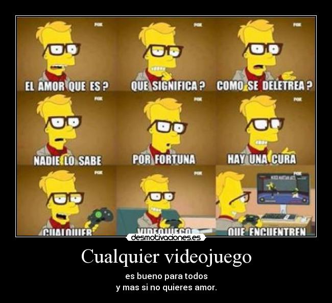 Cualquier videojuego - es bueno para todos
y mas si no quieres amor.
