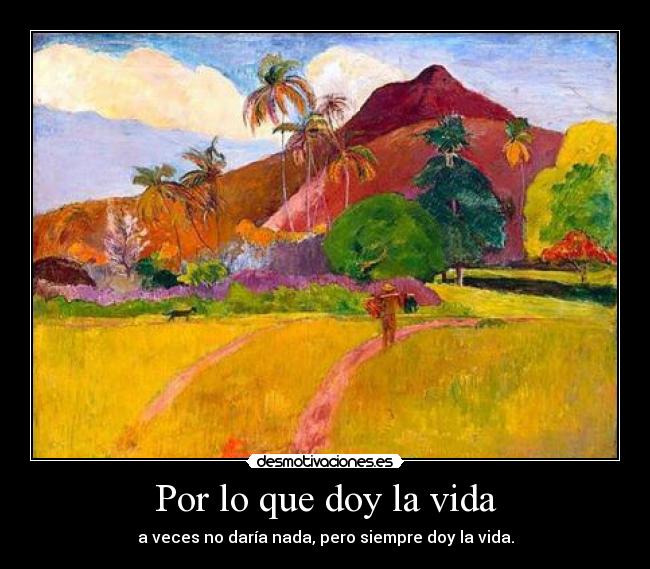 Por lo que doy la vida - a veces no daría nada, pero siempre doy la vida.