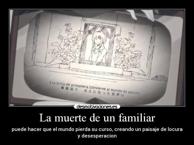 La muerte de un familiar - puede hacer que el mundo pierda su curso, creando un paisaje de locura
y desesperacion