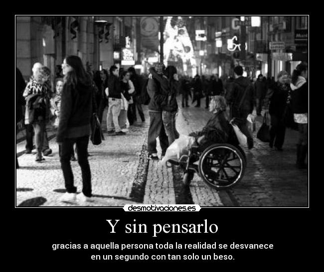 Y sin pensarlo - gracias a aquella persona toda la realidad se desvanece
en un segundo con tan solo un beso.