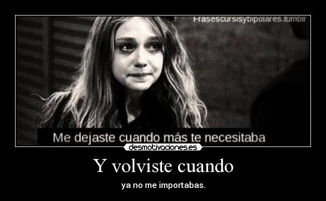 Y volviste cuando - ya no me importabas.