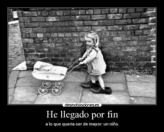 He llegado por fin - a lo que quería ser de mayor: un niño.