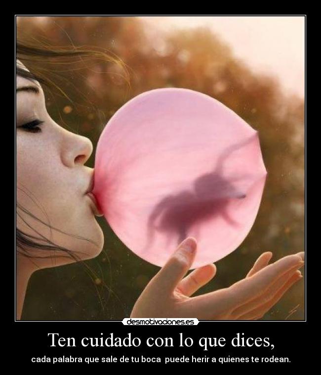 Ten cuidado con lo que dices, - cada palabra que sale de tu boca  puede herir a quienes te rodean.