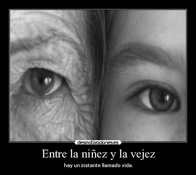 Entre la niñez y la vejez - hay un instante llamado vida.