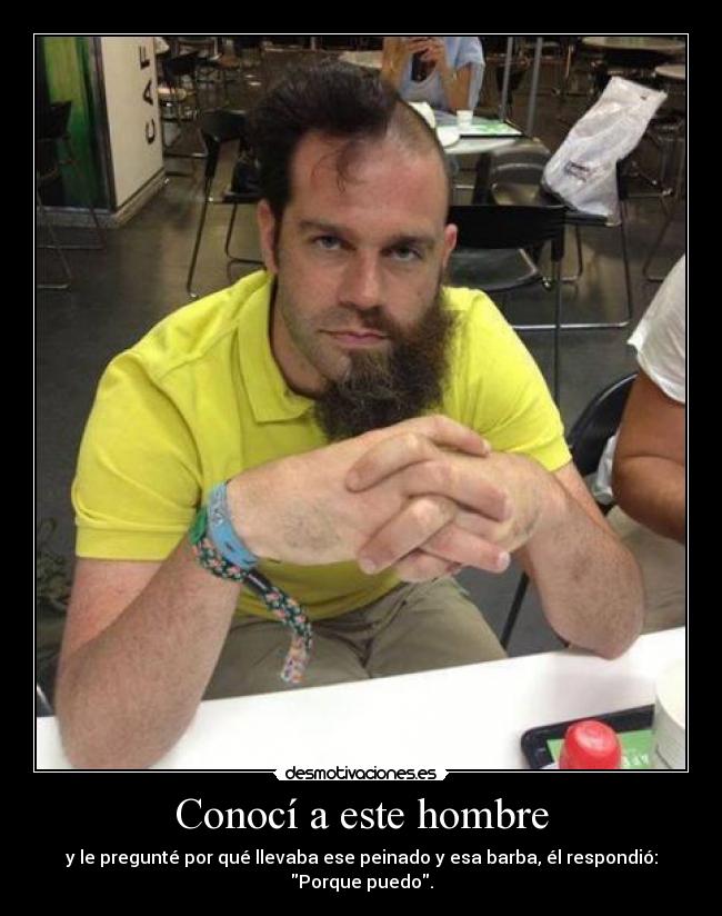 Conocí a este hombre - y le pregunté por qué llevaba ese peinado y esa barba, él respondió:
Porque puedo.