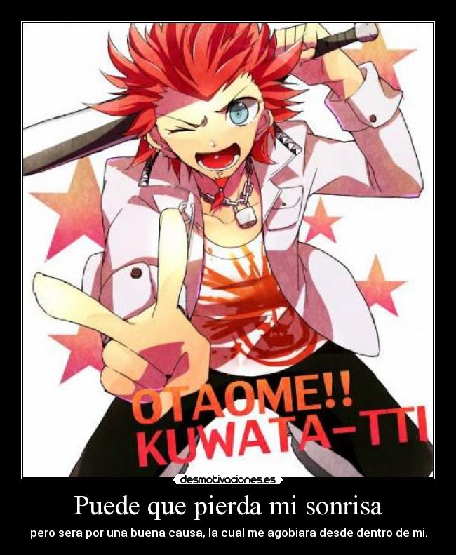 Puede que pierda mi sonrisa - pero sera por una buena causa, la cual me agobiara desde dentro de mi.