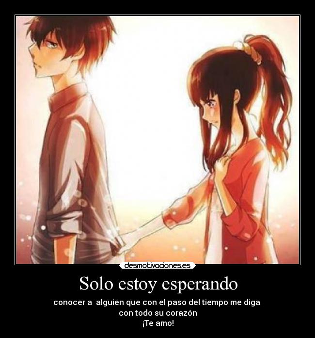 Solo estoy esperando - conocer a alguien que con el paso del tiempo me diga
con todo su corazón
¡Te amo!