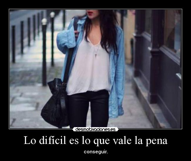 Lo difícil es lo que vale la pena - conseguir.