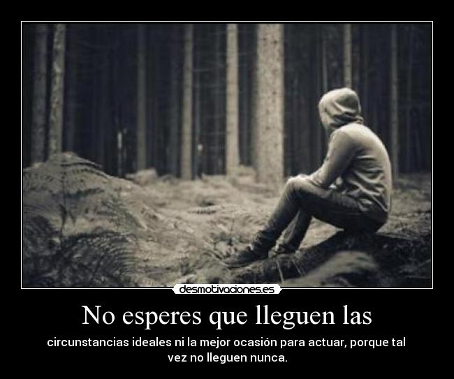 No esperes que lleguen las - circunstancias ideales ni la mejor ocasión para actuar, porque tal 
vez no lleguen nunca.