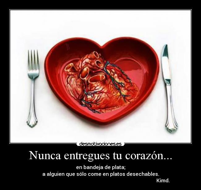 Nunca entregues tu corazón... - en bandeja de plata;
a alguien que sólo come en platos desechables.
Kimd.