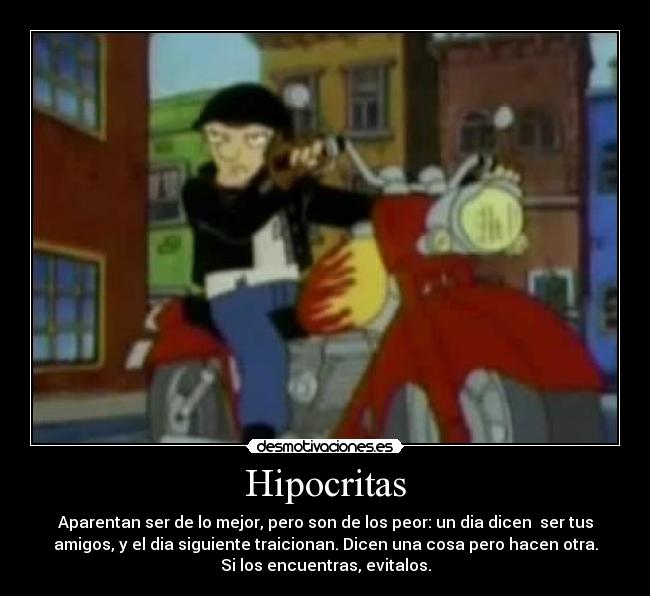 Hipocritas - Aparentan ser de lo mejor, pero son de los peor: un dia dicen ser tus
amigos, y el dia siguiente traicionan. Dicen una cosa pero hacen otra.
Si los encuentras, evitalos.
