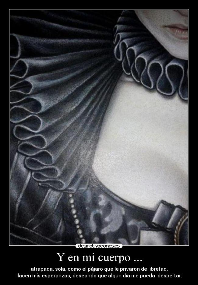 Y en mi cuerpo ... - atrapada, sola, como el pájaro que le privaron de libretad,
llacen mis esperanzas, deseando que algún día me pueda despertar.