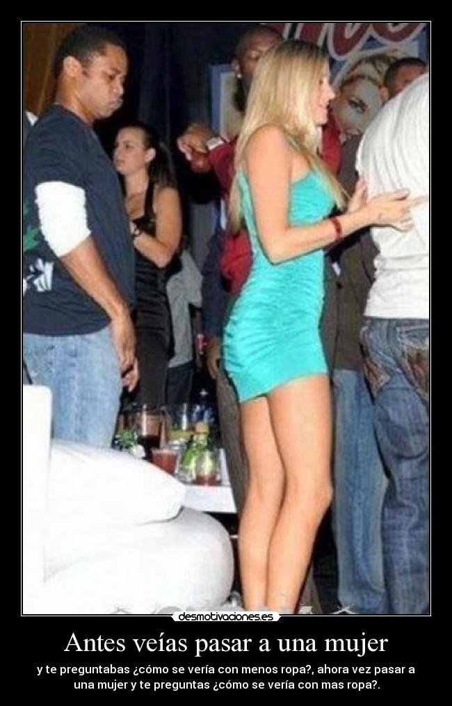 Antes veías pasar a una mujer - y te preguntabas ¿cómo se vería con menos ropa?, ahora vez pasar a
una mujer y te preguntas ¿cómo se vería con mas ropa?.
