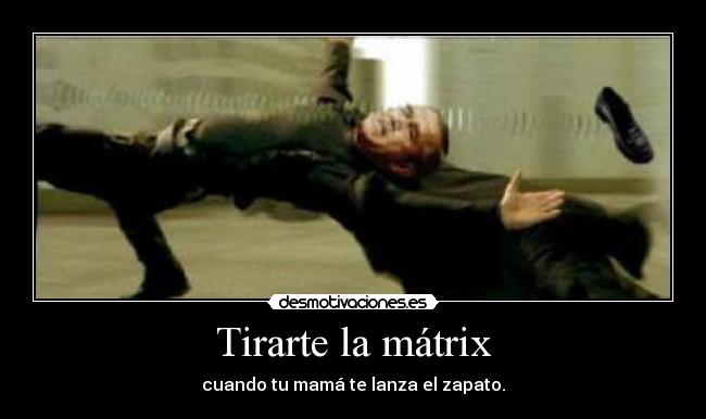Tirarte la mátrix - cuando tu mamá te lanza el zapato.