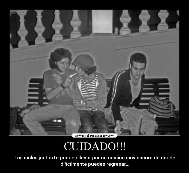 CUIDADO!!! - Las malas juntas te pueden llevar por un camino muy oscuro de donde
difícilmente puedes regresar...