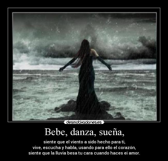 Bebe, danza, sueña, - siente que el viento a sido hecho para ti,
vive, escucha y habla, usando para ello el corazón,
siente que la lluvia besa tu cara cuando haces ei amor.