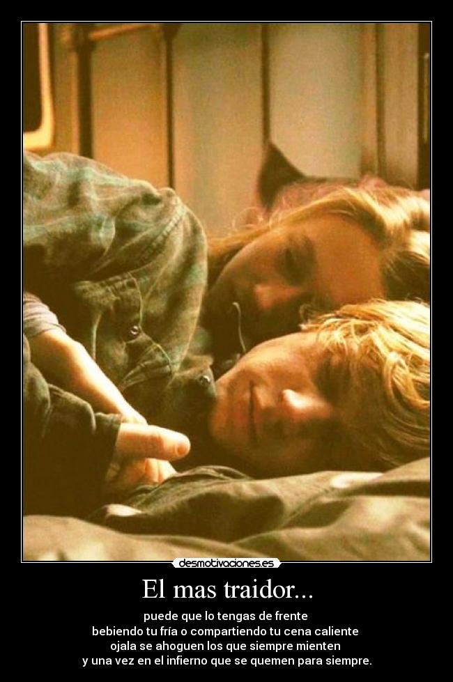 El mas traidor... - puede que lo tengas de frente 
bebiendo tu fría o compartiendo tu cena caliente 
ojala se ahoguen los que siempre mienten 
y una vez en el infierno que se quemen para siempre.