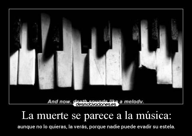 La muerte se parece a la música: - aunque no lo quieras, la verás, porque nadie puede evadir su estela.