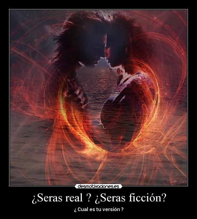 ¿Seras real ? ¿Seras ficción? - ¿ Cual es tu versión ?